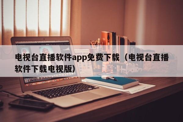 电视台直播软件app免费下载（电视台直播软件下载电视版）