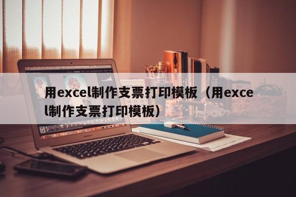 用excel制作支票打印模板（用excel制作支票打印模板）