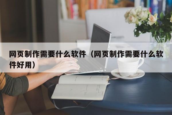 网页制作需要什么软件（网页制作需要什么软件好用）