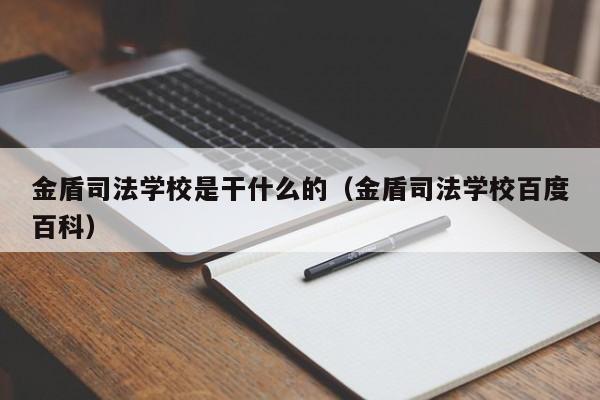 金盾司法学校是干什么的（金盾司法学校百度百科）