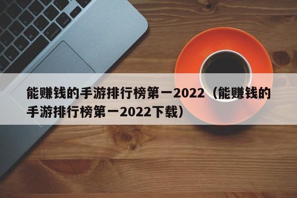 能赚钱的手游排行榜第一2022（能赚钱的手游排行榜第一2022下载）