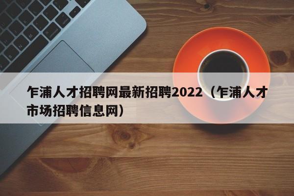 乍浦人才招聘网最新招聘2022（乍浦人才市场招聘信息网）