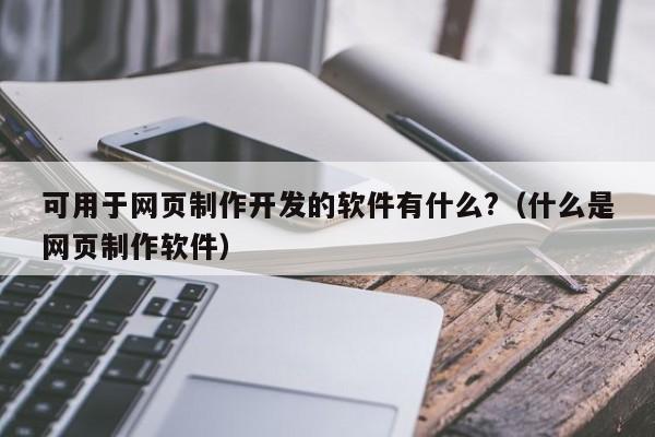 可用于网页制作开发的软件有什么?（什么是网页制作软件）