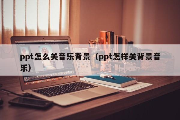 ppt怎么关音乐背景（ppt怎样关背景音乐）