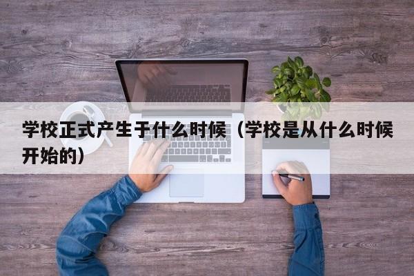 学校正式产生于什么时候（学校是从什么时候开始的）