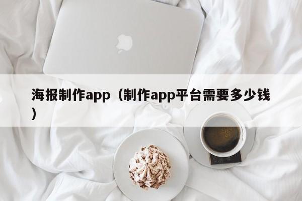 海报制作app（制作app平台需要多少钱）