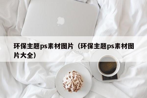 环保主题ps素材图片（环保主题ps素材图片大全）