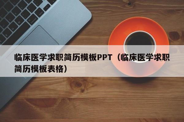 临床医学求职简历模板PPT（临床医学求职简历模板表格）