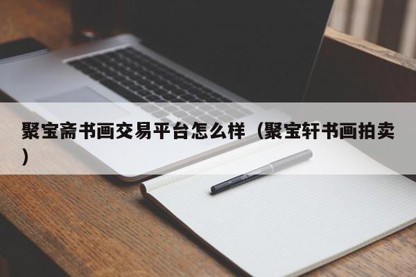 聚宝斋书画交易平台怎么样（聚宝轩书画拍卖）