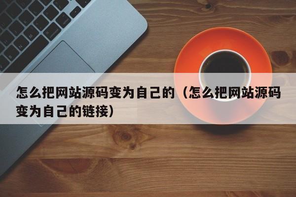 怎么把网站源码变为自己的（怎么把网站源码变为自己的链接）