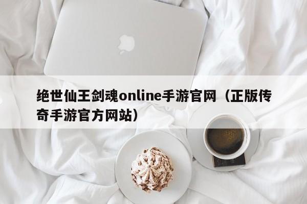 绝世仙王剑魂online手游官网（正版传奇手游官方网站）