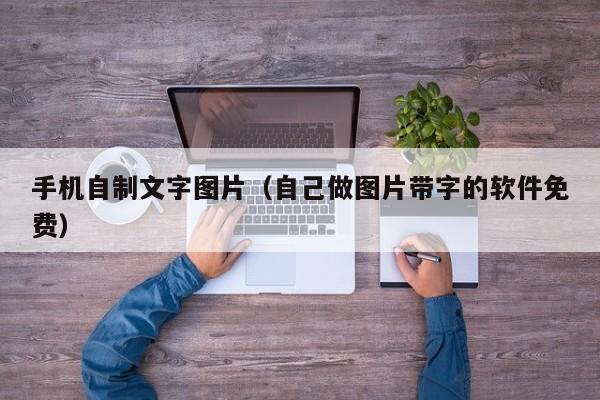 手机自制文字图片（自己做图片带字的软件免费）