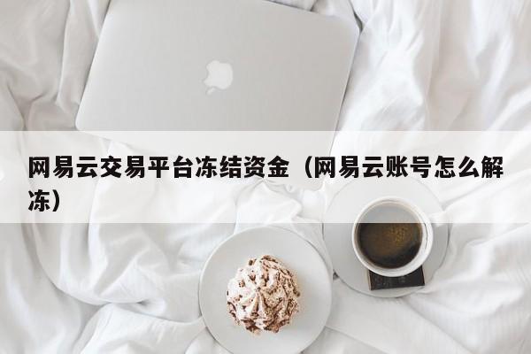 网易云交易平台冻结资金（网易云账号怎么解冻）