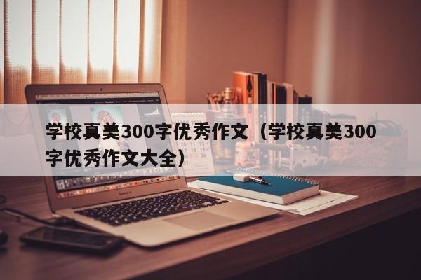 学校真美300字优秀作文（学校真美300字优秀作文大全）