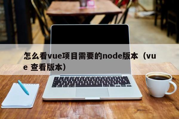 怎么看vue项目需要的node版本（vue 查看版本）