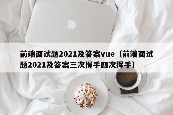 前端面试题2021及答案vue（前端面试题2021及答案三次握手四次挥手）