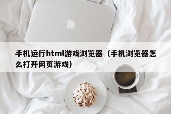 手机运行html游戏浏览器（手机浏览器怎么打开网页游戏）