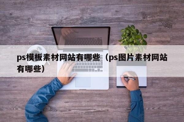 ps模板素材网站有哪些（ps图片素材网站有哪些）