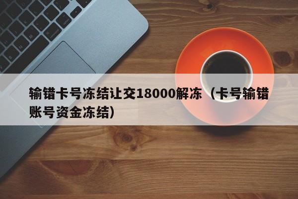 输错卡号冻结让交18000解冻（卡号输错账号资金冻结）