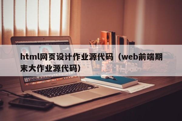 html网页设计作业源代码（web前端期末大作业源代码）