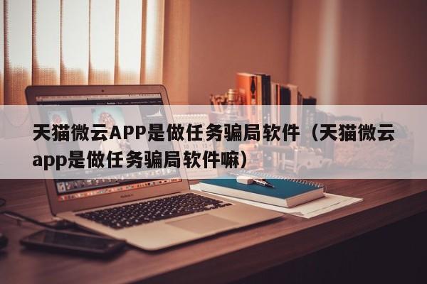 天猫微云APP是做任务骗局软件（天猫微云app是做任务骗局软件嘛）