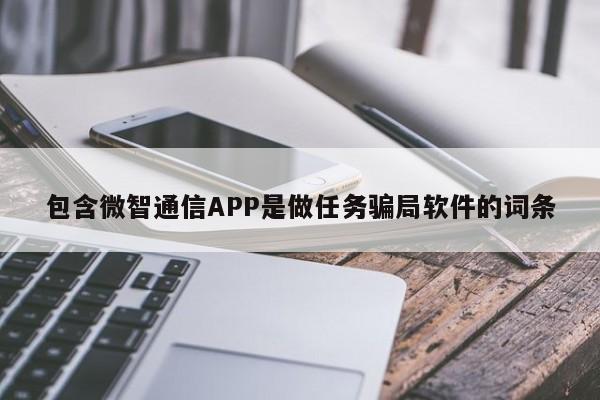 包含微智通信APP是做任务骗局软件的词条