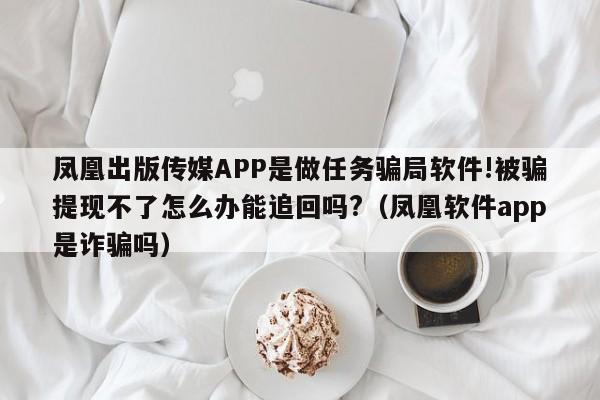 凤凰出版传媒APP是做任务骗局软件!被骗提现不了怎么办能追回吗?（凤凰软件app是诈骗吗）