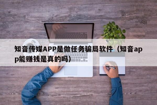 知音传媒APP是做任务骗局软件（知音app能赚钱是真的吗）