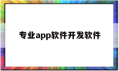 专业app软件开发软件(专业app软件开发软件哪个好)